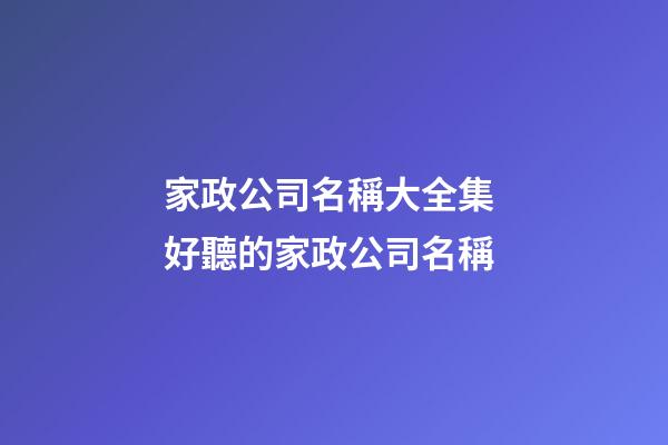 家政公司名稱大全集 好聽的家政公司名稱